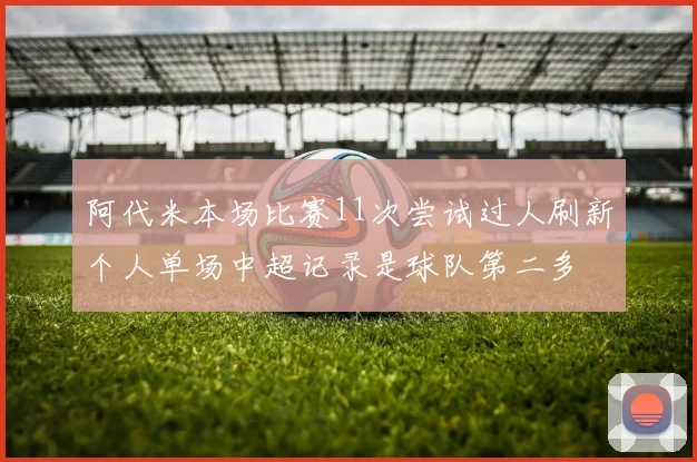阿代米本场比赛11次尝试过人刷新个人单场中超记录是球队第二多