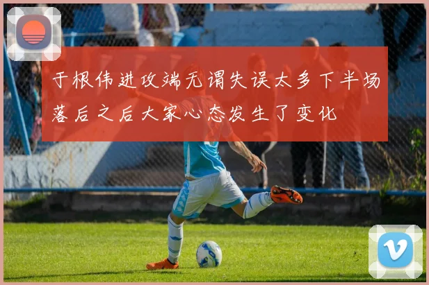 于根伟进攻端无谓失误太多下半场落后之后大家心态发生了变化